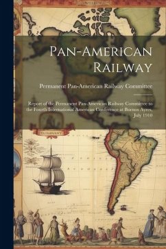 Pan-American Railway: Report of the Permanent Pan-American Railway Committee to the Fourth International American Conference at Buenos Ayres