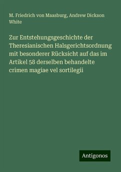 Zur Entstehungsgeschichte der Theresianischen Halsgerichtsordnung mit besonderer Rücksicht auf das im Artikel 58 derselben behandelte crimen magiae vel sortilegii - Maasburg, M. Friedrich Von; White, Andrew Dickson
