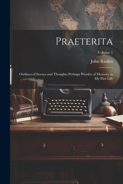 Praeterita: Outlines of Scenes and Thoughts Perhaps Worthy of Memory in My Past Life; Volume 1 Praeterita: Outlines of Scenes and Thoughts Perhaps Worthy of Memory in My Past Life; Volume 1