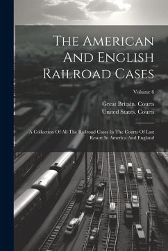 The American And English Railroad Cases: A Collection Of All The Railroad Cases In The Courts Of Last Resort In America And England; Volume 6 - Courts, United States