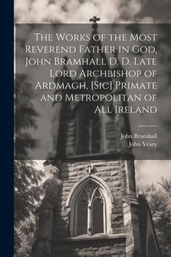 The Works of the Most Reverend Father in God, John Bramhall D. D. Late Lord Archbishop of Ardmagh, [sic] Primate and Metropolitan of All Ireland - Bramhall, John; Vesey, John