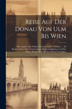 Cover Reise Auf Der Donau Von Ulm Bis Wien: Mit Angabe Aller Städte, Flecken, Dörfer, Schlösser ... An Beyden Ufern, Ihrer Vornehmsten Merkwürdigkeiten, Und