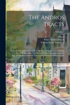 Cover The Andros Tracts: Being A Collection Of Pamphlets And Official Papers Issued During The Period Between The Overthrow Of The Andros Gover