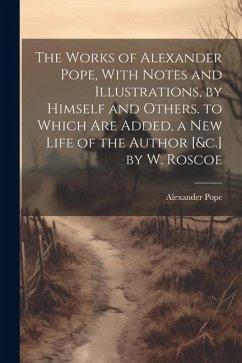 The Works of Alexander Pope, With Notes and Illustrations, by Himself and Others. to Which Are Added, a New Life of the Author [&c.] by W. Roscoe - Pope, Alexander