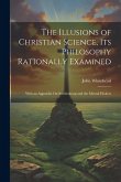 The Illusions of Christian Science, Its Philosophy Rationally Examined: With an Appendix On Swedenborg and the Mental Healers