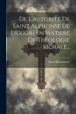 De L'autorité De Saint Alphonse De Liguori En Matière De Théologie Morale...