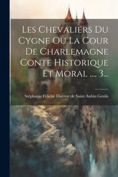 Les Chevaliers Du Cygne Ou La Cour De Charlemagne Conte Historique Et Moral ..., 3...