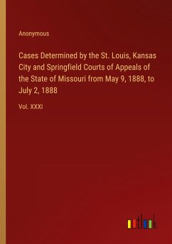 Cases Determined by the St. Louis, Kansas City and Springfield Courts of Appeals of the State of Missouri from May 9, 1888, to July 2, 1888 - Anonymous