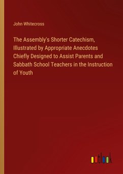 The Assembly's Shorter Catechism, Illustrated by Appropriate Anecdotes Chiefly Designed to Assist Parents and Sabbath School Teachers in the Instruction of Youth