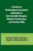 A Treatise on Meteorological Instruments Explanatory of Their Scientific Principles, Method of Construction, and Practical Utility A Treatise on Meteorological Instruments Explanatory of Their Scientific Principles, Method of Construction, and Practical Utility