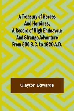 A Treasury of Heroes and Heroines, A Record of High Endeavour and Strange Adventure from 500 B.C. to 1920 A.D. - Edwards, Clayton