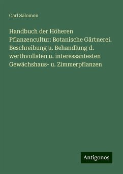 Handbuch der Höheren Pflanzencultur: Botanische Gärtnerei. Beschreibung u. Behandlung d. werthvollsten u. interessantesten Gewächshaus- u. Zimmerpflanzen - Salomon, Carl