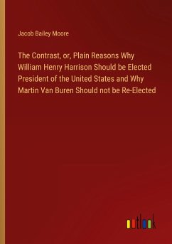 The Contrast, or, Plain Reasons Why William Henry Harrison Should be Elected President of the United States and Why Martin Van Buren Should not be Re-Elected - Moore, Jacob Bailey