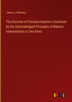 The Doctrine of Christian Baptism, Examined by the Acknowledged Principles of Biblical Interpretation in Two Parts