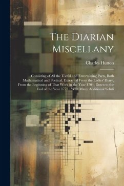 The Diarian Miscellany: Consisting of All the Useful and Entertaining Parts, Both Mathematical and Poetical, Extracted From the Ladies' Diary, - Hutton, Charles