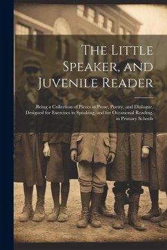 The Little Speaker, and Juvenile Reader: Being a Collection of Pieces in Prose, Poetry, and Dialogue, Designed for Exercises in Speaking, and for Occa - Anonymous