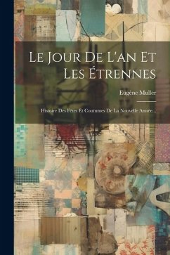 Le Jour De L'an Et Les Étrennes: Histoire Des Fêtes Et Coutumes De La Nouvelle Année... - Muller, Eugène