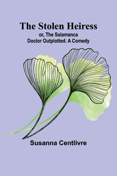 The Stolen Heiress; or, The Salamanca Doctor Outplotted. A Comedy The Stolen Heiress; or, The Salamanca Doctor Outplotted. A Comedy