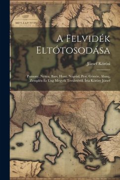 Cover A Felvidék Eltótosodása; Pozsony, Nyitra, Bars, Hont, Nógrád, Pest, Gömör, Abauj, Zemplén És Ung Megyék Területéröl. Írta Körösy József