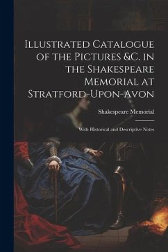 Illustrated Catalogue of the Pictures &c. in the Shakespeare Memorial at Stratford-Upon-Avon: With Historical and Descriptive Notes - Memorial, Shakespeare