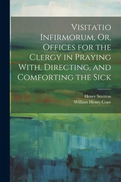 Visitatio Infirmorum, Or, Offices for the Clergy in Praying With, Directing, and Comforting the Sick - Stretton, Henry; Cope, William Henry