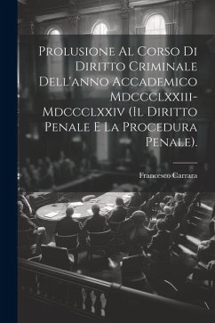 Prolusione Al Corso Di Diritto Criminale Dell'anno Accademico Mdccclxxiii-Mdccclxxiv (Il Diritto Penale E La Procedura Penale). - Carrara, Francesco