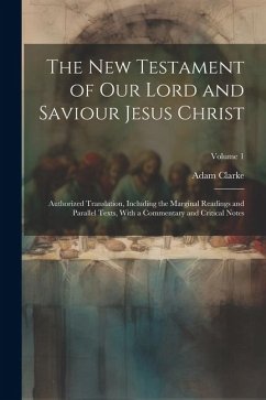 The New Testament of our Lord and Saviour Jesus Christ: Authorized Translation, Including the Marginal Readings and Parallel Texts, With a Commentary - Clarke, Adam