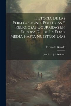 Historia De Las Persecuciones Políticas Y Religiosas Ocurridas En Europa Desde La Edad Media Hasta Nuestros Dias: ( 846 P., [12] H. De Lam.) - Garrido, Fernando