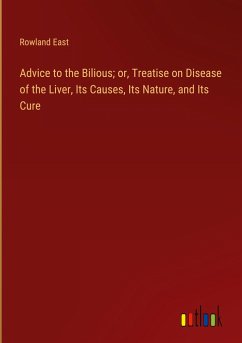 Advice to the Bilious; or, Treatise on Disease of the Liver, Its Causes, Its Nature, and Its Cure - East, Rowland