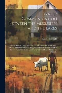 Cover Water Communication Between the Mississippi and the Lakes: Memorial to the Congress of the United States, and Supplement, On the Improvement of the Na