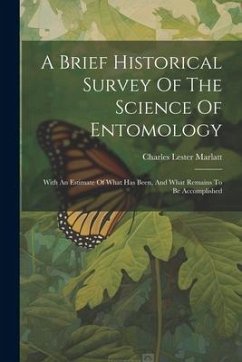A Brief Historical Survey Of The Science Of Entomology: With An Estimate Of What Has Been, And What Remains To Be Accomplished - Marlatt, Charles Lester