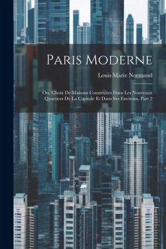 Paris Moderne: Ou, Choix De Maisons Construites Dans Les Nouveaux Quartiers De La Capitale Et Dans Ses Environs, Part 2 - Normand, Louis Marie