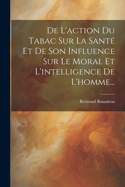 De L'action Du Tabac Sur La Santé Et De Son Influence Sur Le Moral Et L'intelligence De L'homme...