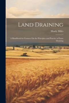 Land Draining: A Handbook for Farmers On the Principles and Practice of Farm Draining - Miles, Manly