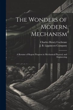 The Wonders of Modern Mechanism: A Resume of Regent Progress in Mechanical Physical, and Engineering - Cochrane, Charles Henry