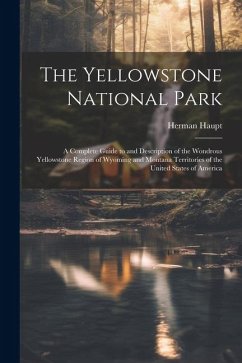 The Yellowstone National Park: A Complete Guide to and Description of the Wondrous Yellowstone Region of Wyoming and Montana Territories of the Unite - Haupt, Herman