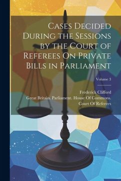 Cases Decided During the Sessions by the Court of Referees On Private Bills in Parliament; Volume 3 - Clifford, Frederick