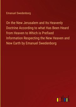 On the New Jerusalem and Its Heavenly Doctrine According to what Has Been Heard from Heaven to Which is Prefixed Information Respecting the New Heaven and New Earth by Emanuel Swedenborg