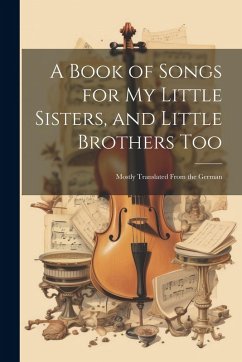 Cover A Book of Songs for My Little Sisters, and Little Brothers Too: Mostly Translated From the German