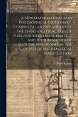 A New Mathematical and Philosophical Dictionary, Comprising an Explantion of the Terms and Principles of Pure and Mixed Mathematics, and Such Branches