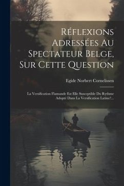 Réflexions Adressées Au Spectateur Belge, Sur Cette Question: La Versification Flamande Est Elle Susceptible Du Rythme Adopté Dans La Versification La - Cornelissen, Egide Norbert