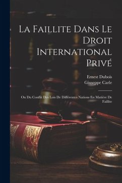 La Faillite Dans Le Droit International Privé: Ou Du Conflit Des Lois De Différentes Nations En Matière De Faillite - Carle, Giuseppe; Dubois, Ernest