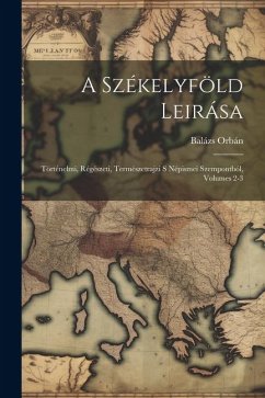 A Székelyföld Leirása: Történelmi, Régészeti, Természetrajzi S Népismei Szempontból, Volumes 2-3 - Orbán, Balázs