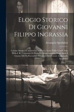 Elogio Storico Di Giovanni Filippo Ingrassia: Celebre Medico E Anatomico Siciliano: Letto Nella Grand' Aula Della I. R. Università Di Pavia Pel Rinnov - Spedalieri, Arcangelo