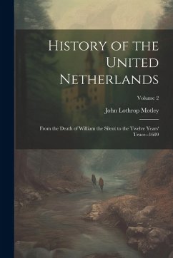 History of the United Netherlands: From the Death of William the Silent to the Twelve Years' Truce--1609; Volume 2 - Motley, John Lothrop