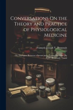 Conversations On the Theory and Practice of Physiological Medicine; Or, Dialogues Between a Savant and a Young Physician [By F.J.V. Broussais]. Transl - Broussais, François Joseph V.