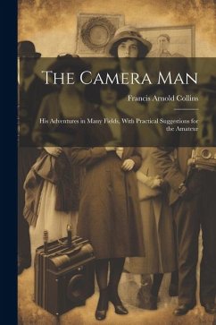 The Camera Man: His Adventures in Many Fields, With Practical Suggestions for the Amateur - Collins, Francis Arnold