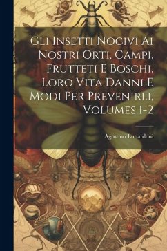 Cover Gli Insetti Nocivi Ai Nostri Orti, Campi, Frutteti E Boschi, Loro Vita Danni E Modi Per Prevenirli, Volumes 1-2
