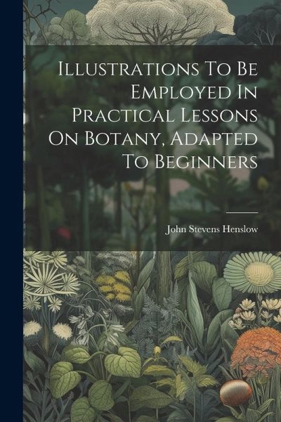 Illustrations To Be Employed In Practical Lessons On Botany, Adapted To Beginners Illustrations To Be Employed In Practical Lessons On Botany, Adapted To Beginners