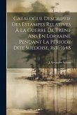 Catalogue Descriptif Des Estampes Relatives À La Guerre De Trent Ans En Lorraine Pendant La Période Dite Suédoise, 1631-1648